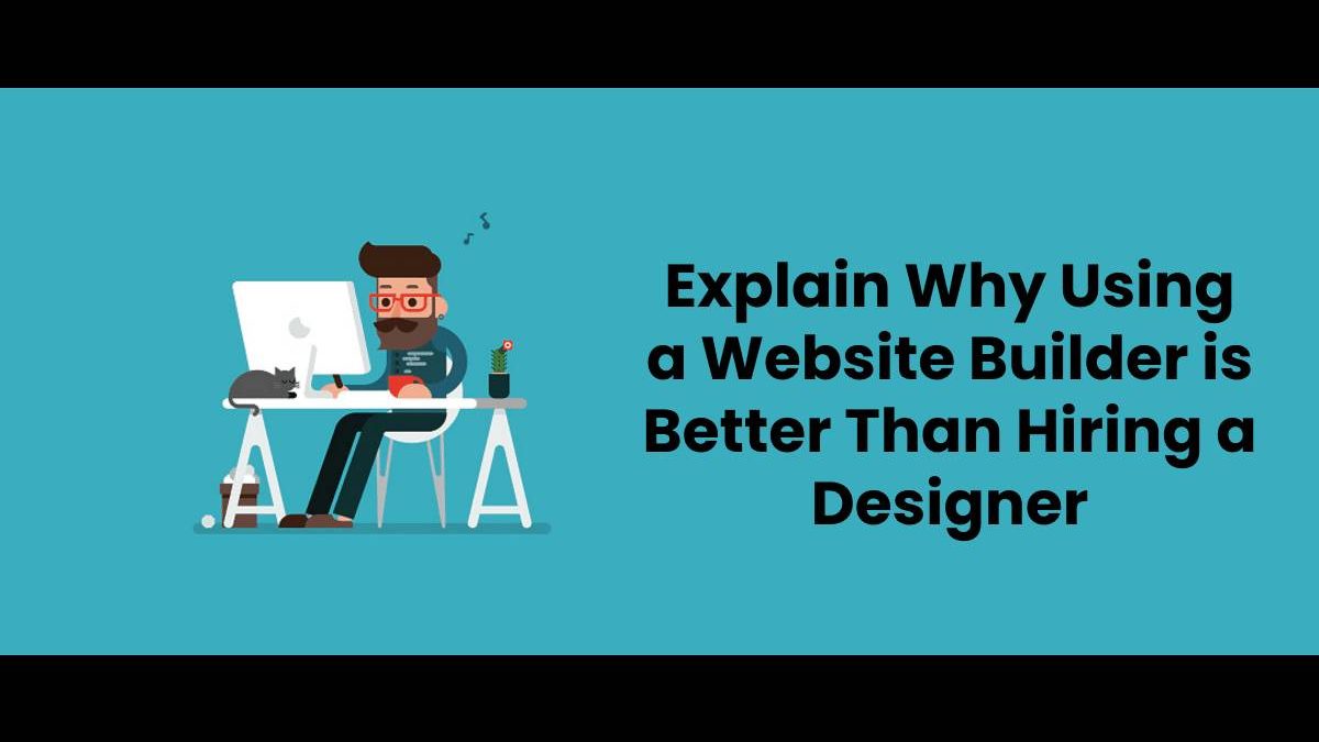 Explain Why Using a Website Builder is Better Than Hiring a Designer