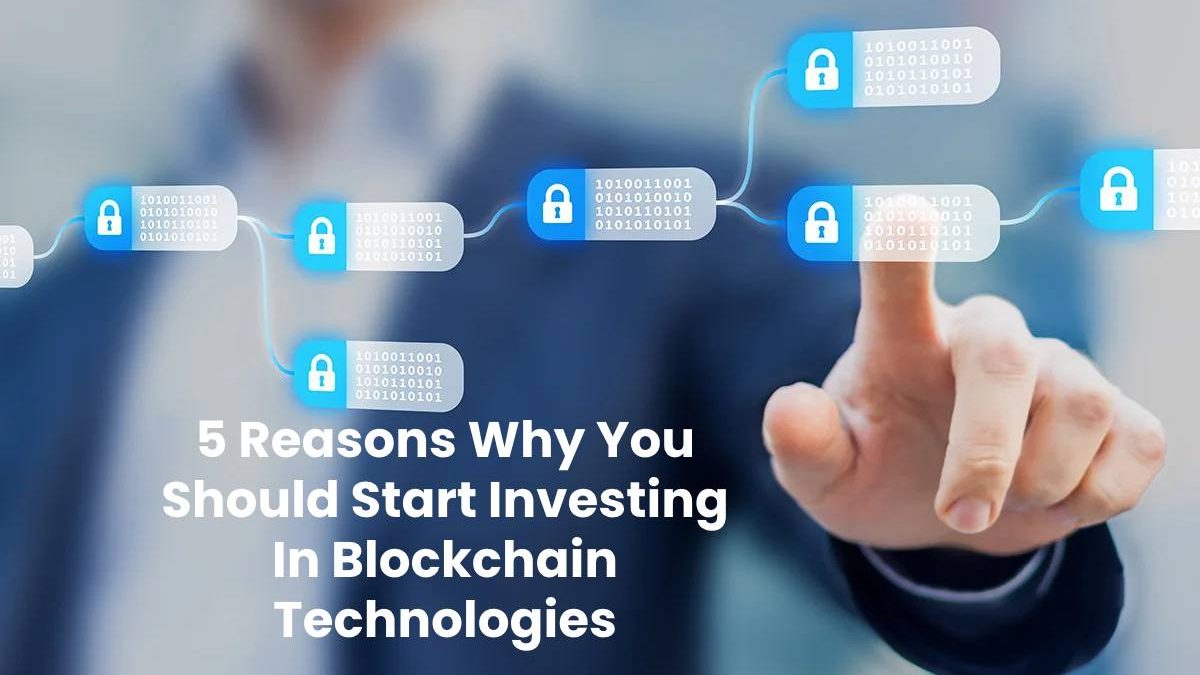 5 Reasons Why You Should Start Investing In Blockchain Technologies