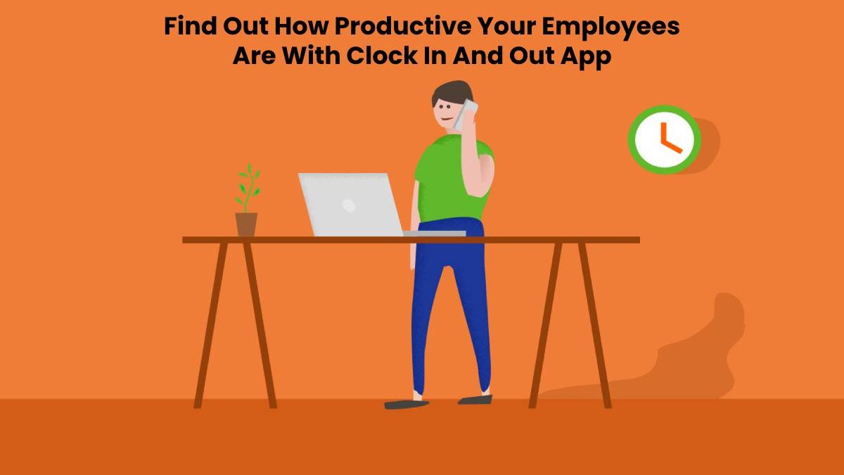 Find Out How Productive Your Employees Are With A Clock In And Out App