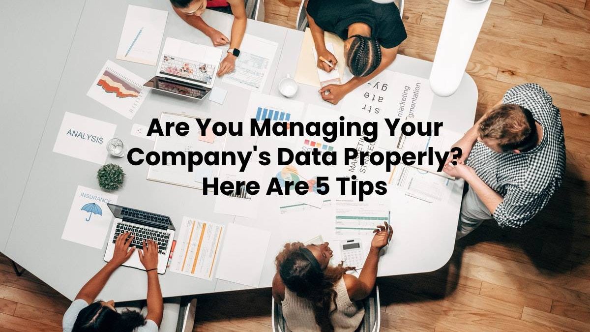 Are You Managing Your Company’s Data Properly? Here Are 5 Tips