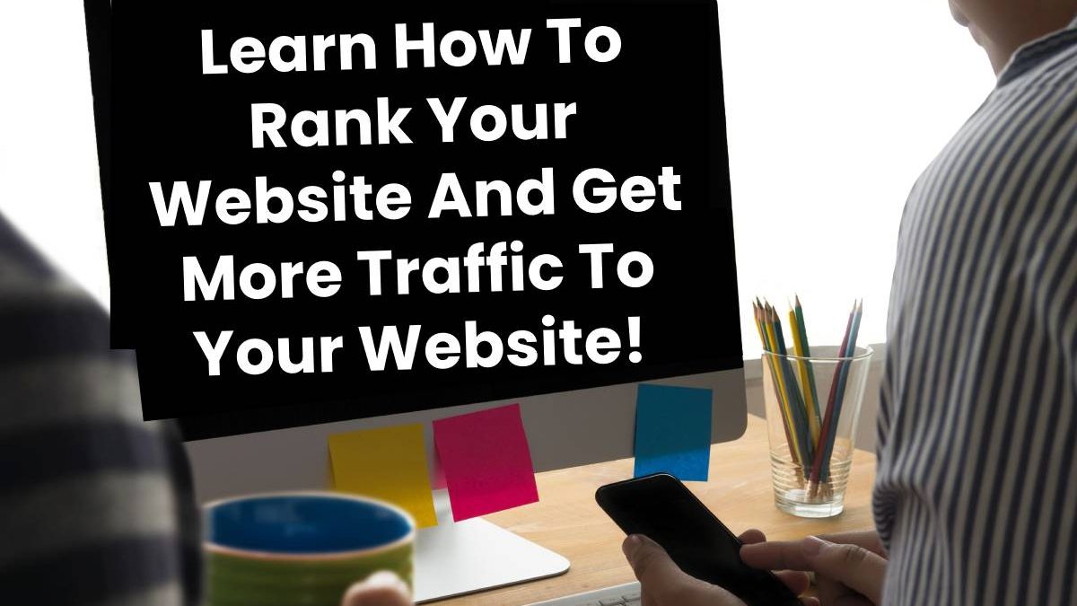 Learn How To Rank Your Website And Get More Traffic To Your Website!