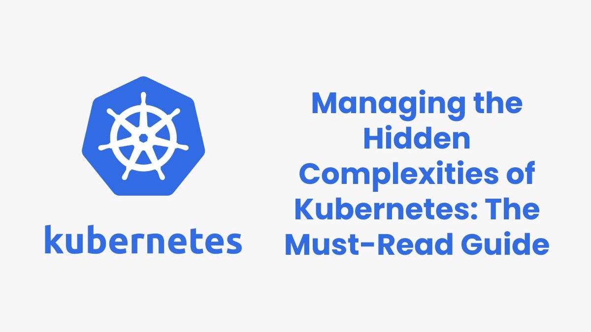 Managing the Hidden Complexities of Kubernetes: The Must-Read Guide