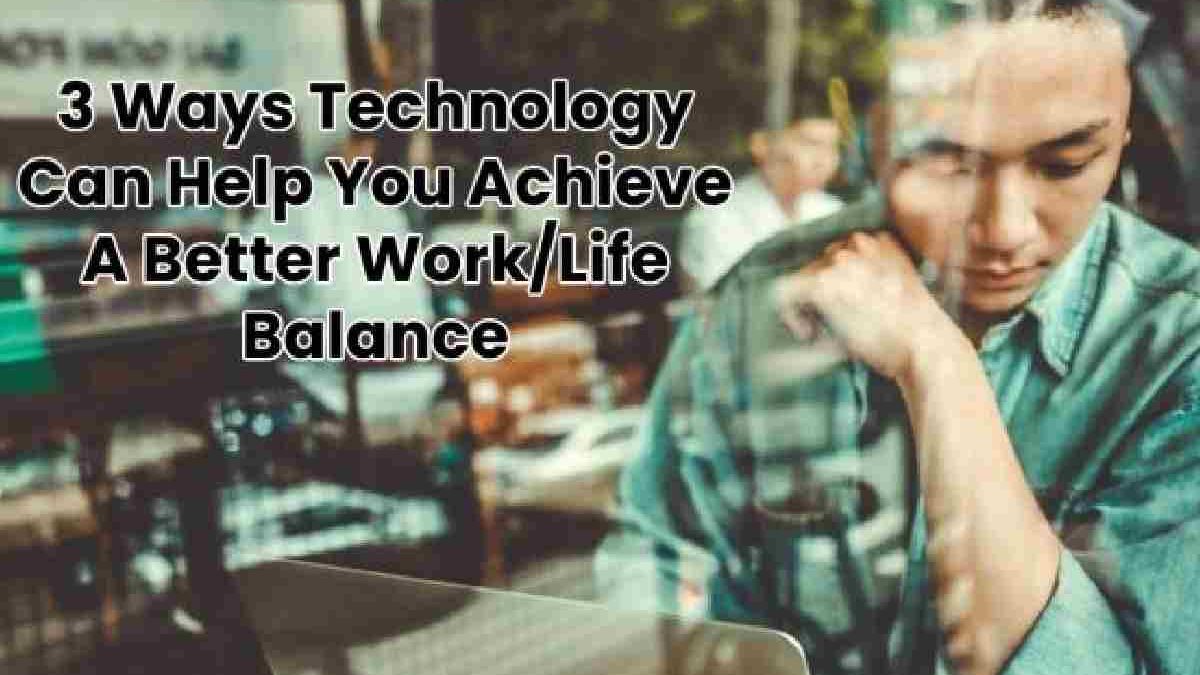 3 Ways Technology Can Help You Achieve A Better Work/Life Balance