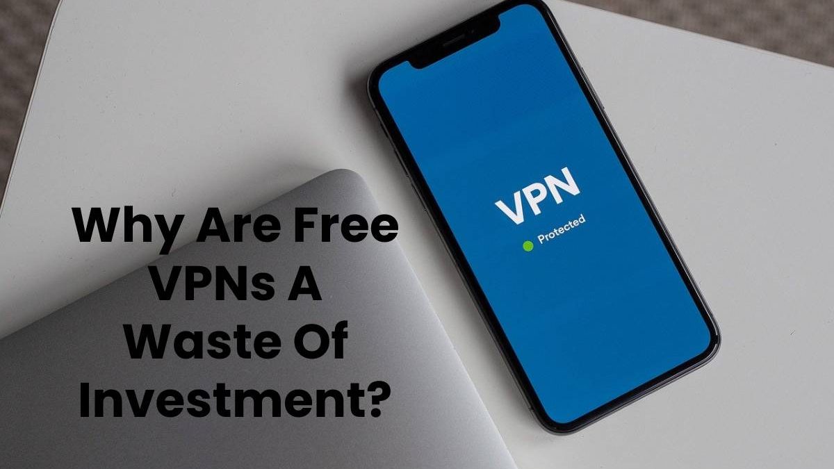 Why Are Free VPNs A Waste Of Investment?