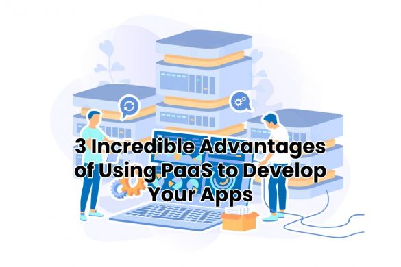 3 Incredible Advantages of Using PaaS to Develop Your Apps