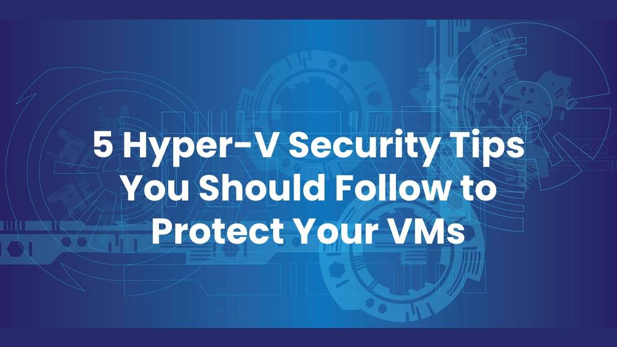 5 Hyper-V Security Tips You Should Follow to Protect Your VMs