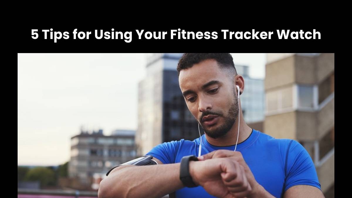 5 Tips for Using Your Fitness Tracker Watch