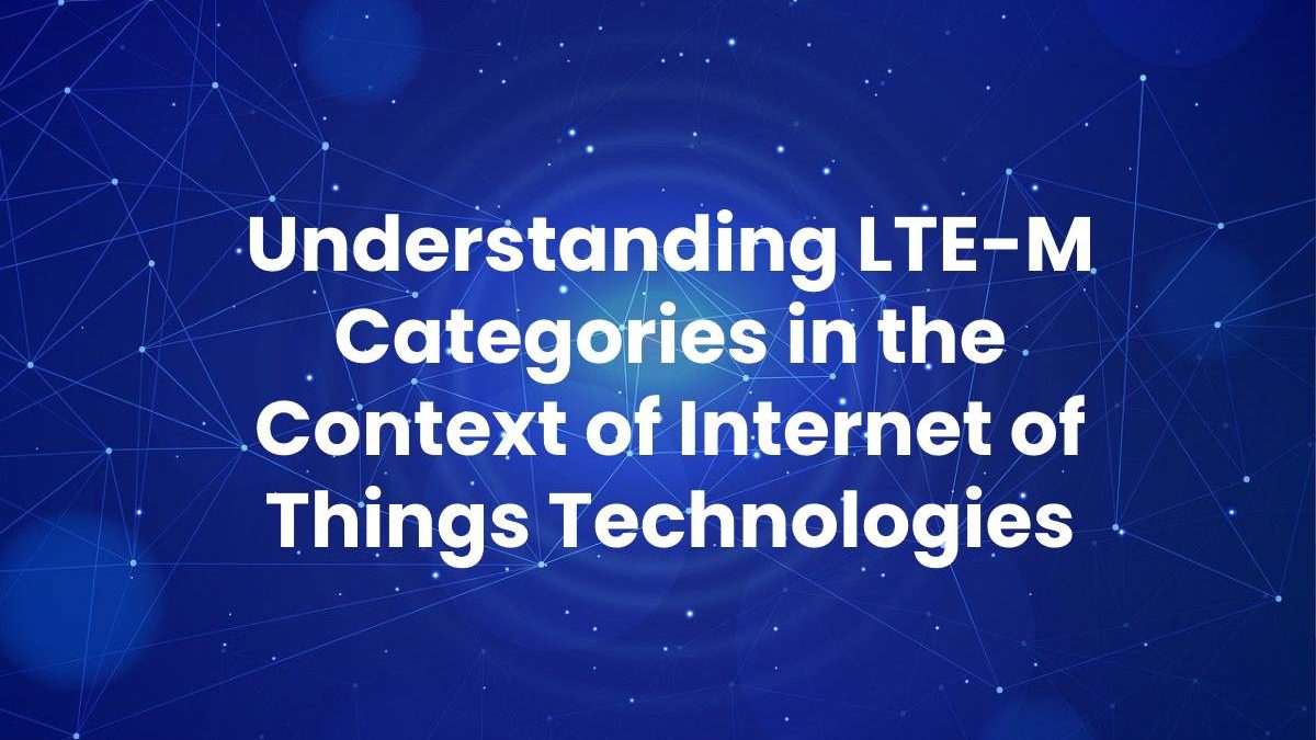 Understanding LTE-M Categories in the Context of Internet of Things Technologies