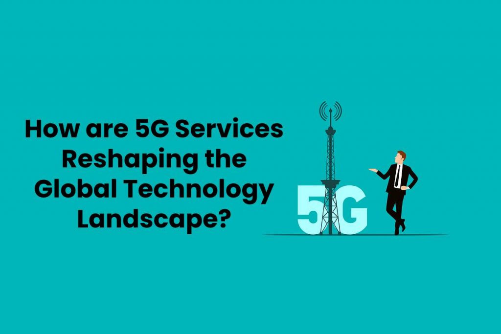 How are 5G Services Reshaping the Global Technology Landscape?