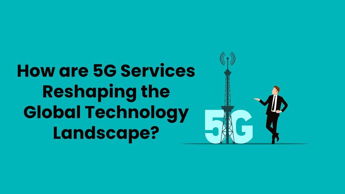 5G Services Reshaping the Global Technology Landscape?