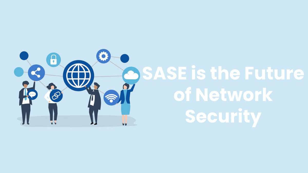 SASE is the Future of Network Security [2024]