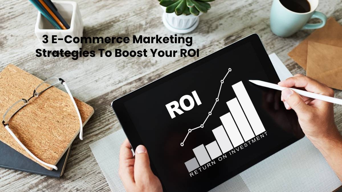 3 E-Commerce Marketing Strategies To Boost Your ROI
