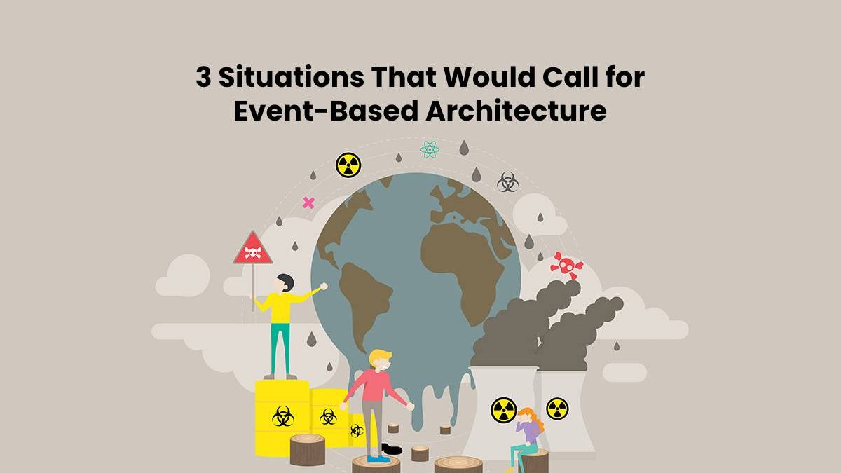 3 Situations That Would Call for Event-Based Architecture