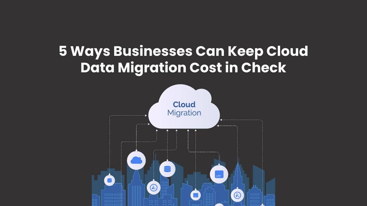 5 Ways Businesses Can Keep Cloud Data Migration Cost in Check