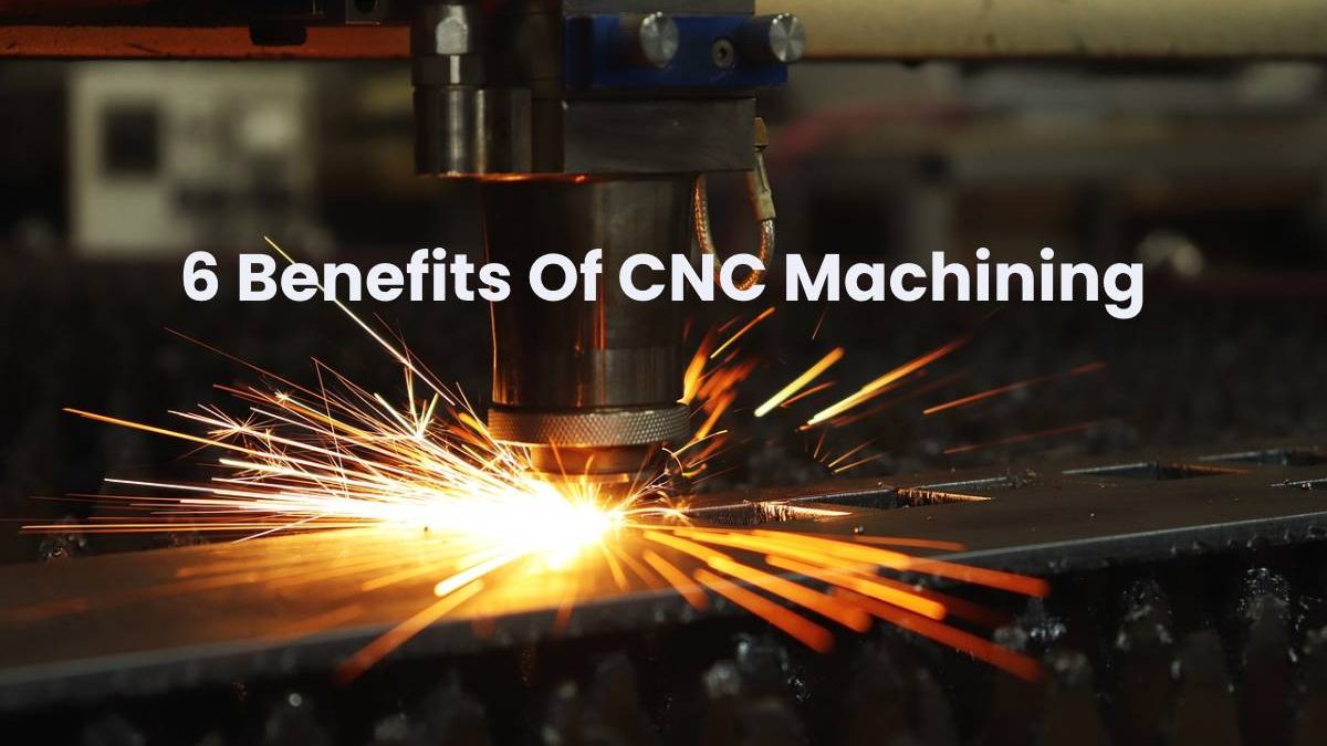 6 Benefits Of CNC Machining