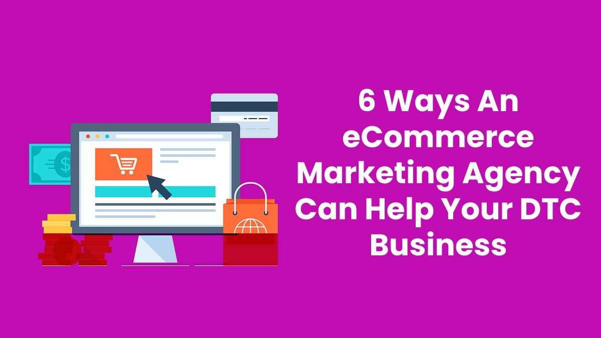 6 Ways An eCommerce Marketing Agency Can Help Your DTC Business