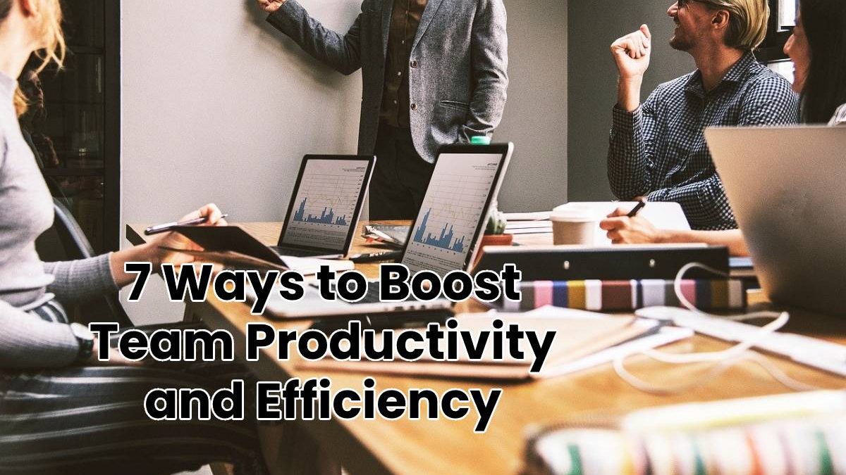 7 Ways to Boost Team Productivity and Efficiency