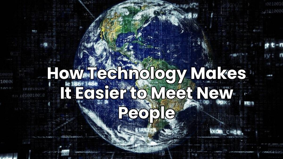 How Technology Makes It Easier to Meet New People