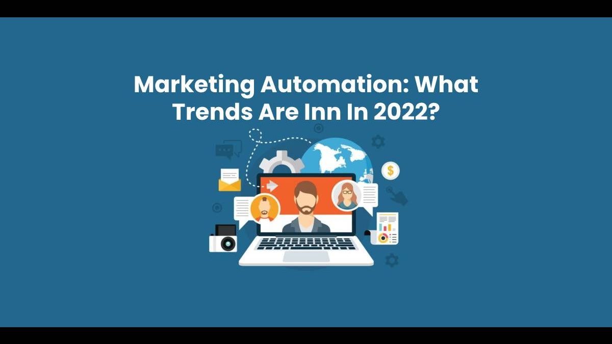 Marketing Automation: What Trends Are Inn In 2022?