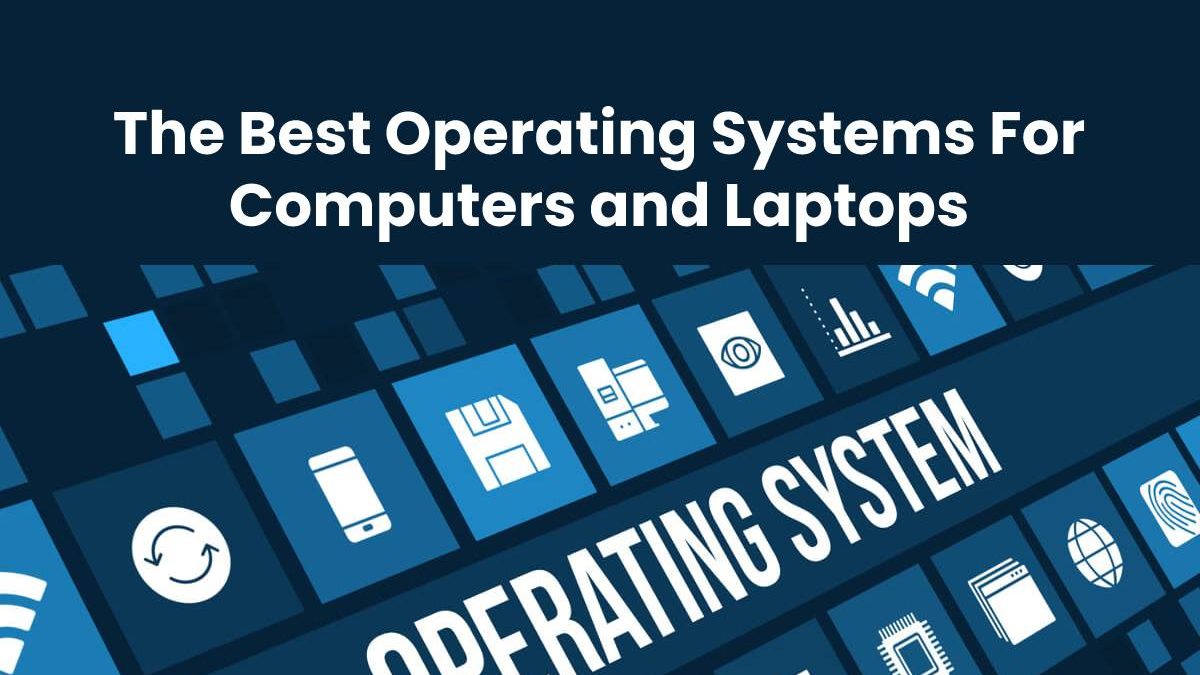 The Best Operating Systems For Computers and Laptops