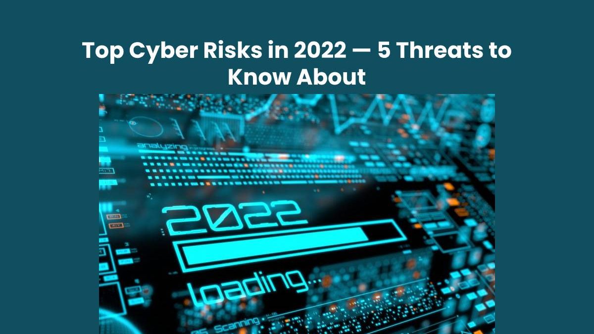 Top Cyber Risks in 2022 — 5 Threats to Know About