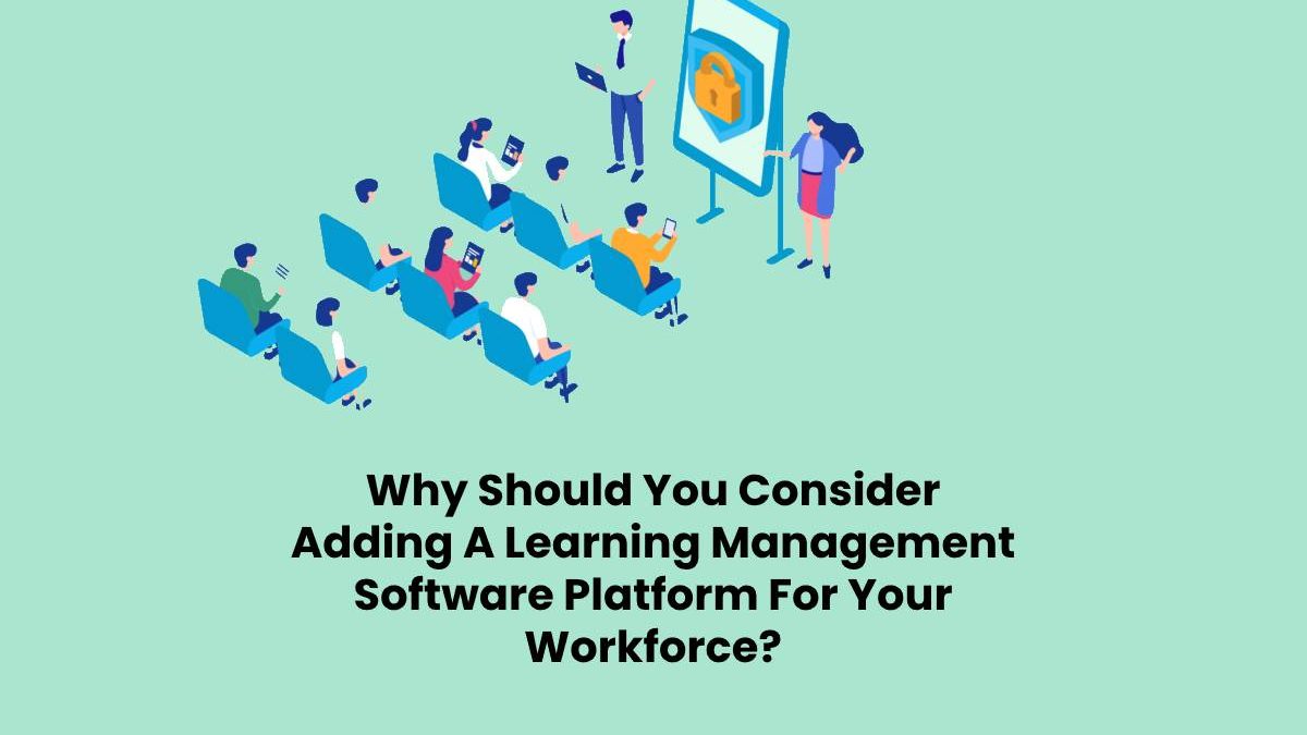 Why Should You Consider Adding A Learning Management Software Platform For Your Workforce?