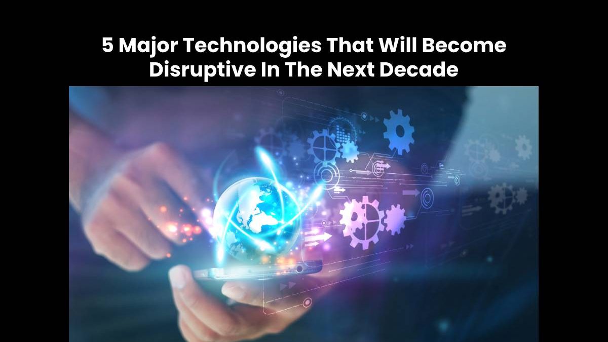 5 Major Technologies That Will Become Disruptive In The Next Decade