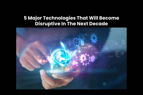 5 Major Technologies That Will Become Disruptive In The Next Decade