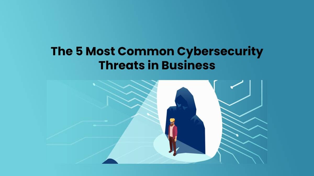 The 5 Most Common Cybersecurity Threats in Business