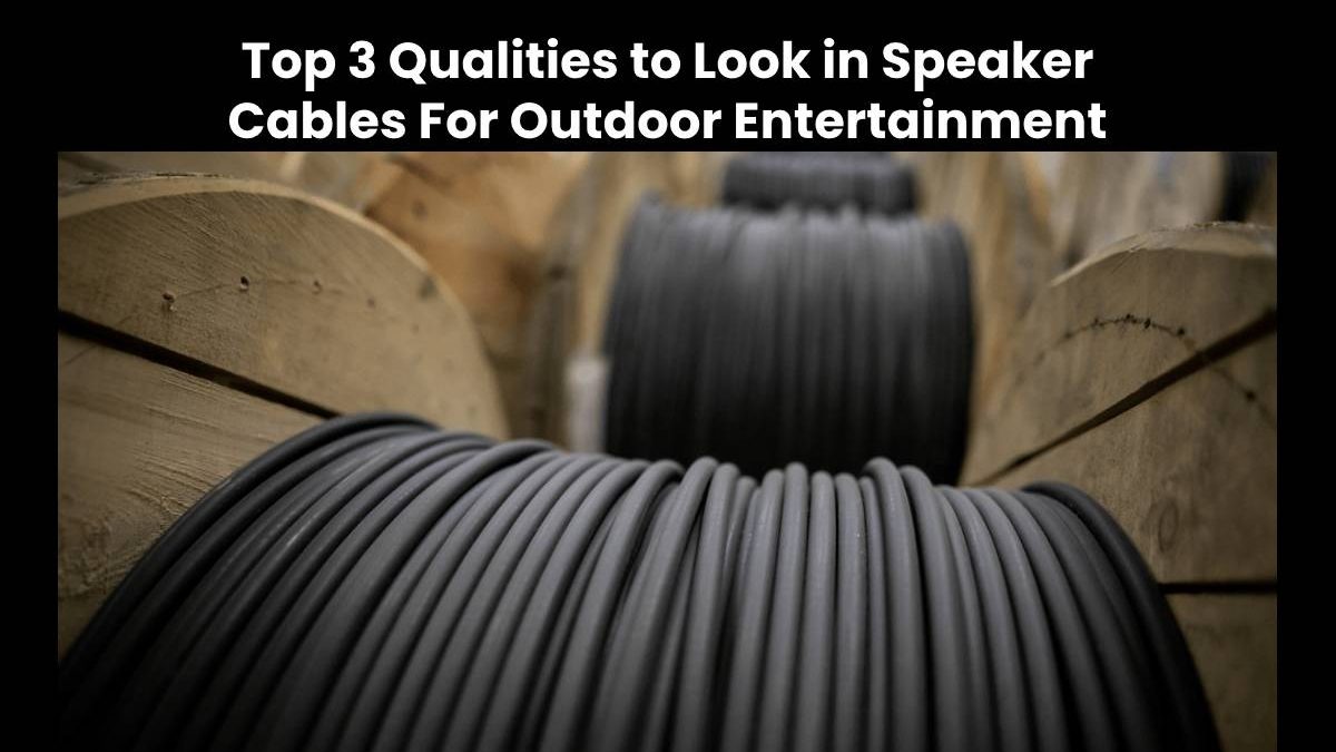 Top 3 Qualities to Look For in Speaker Cables For Outdoor Entertainment