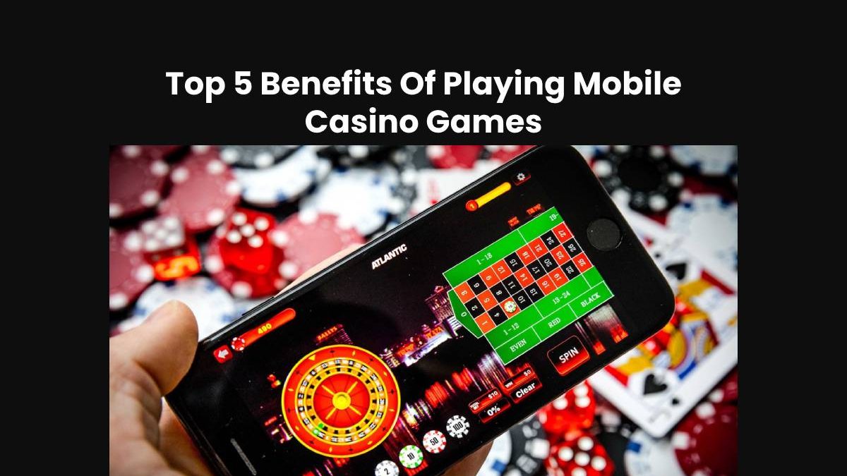 Top 5 Benefits Of Playing Mobile Casino Games
