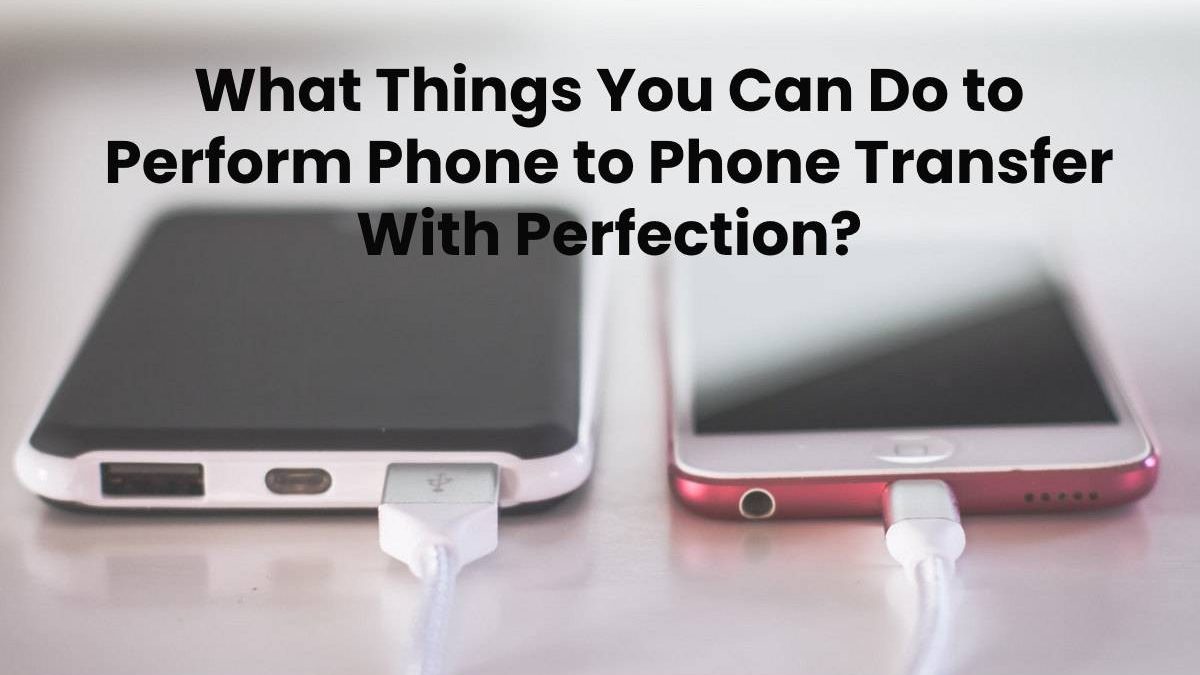 What Things You Can Do to Perform Phone to Phone Transfer With Perfection?