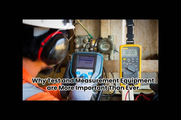 Why Test and Measurement Equipment are More Important Than Ever