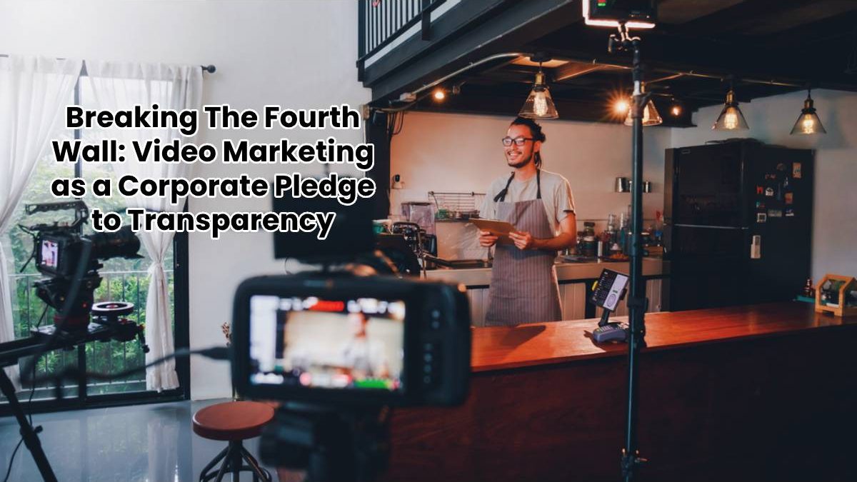 Breaking The Fourth Wall: Video Marketing as a Corporate Pledge to Transparency