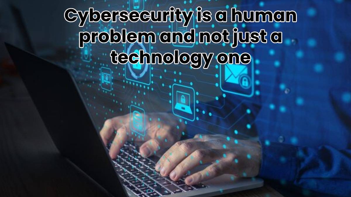 Cybersecurity is a human problem and not just a technology one