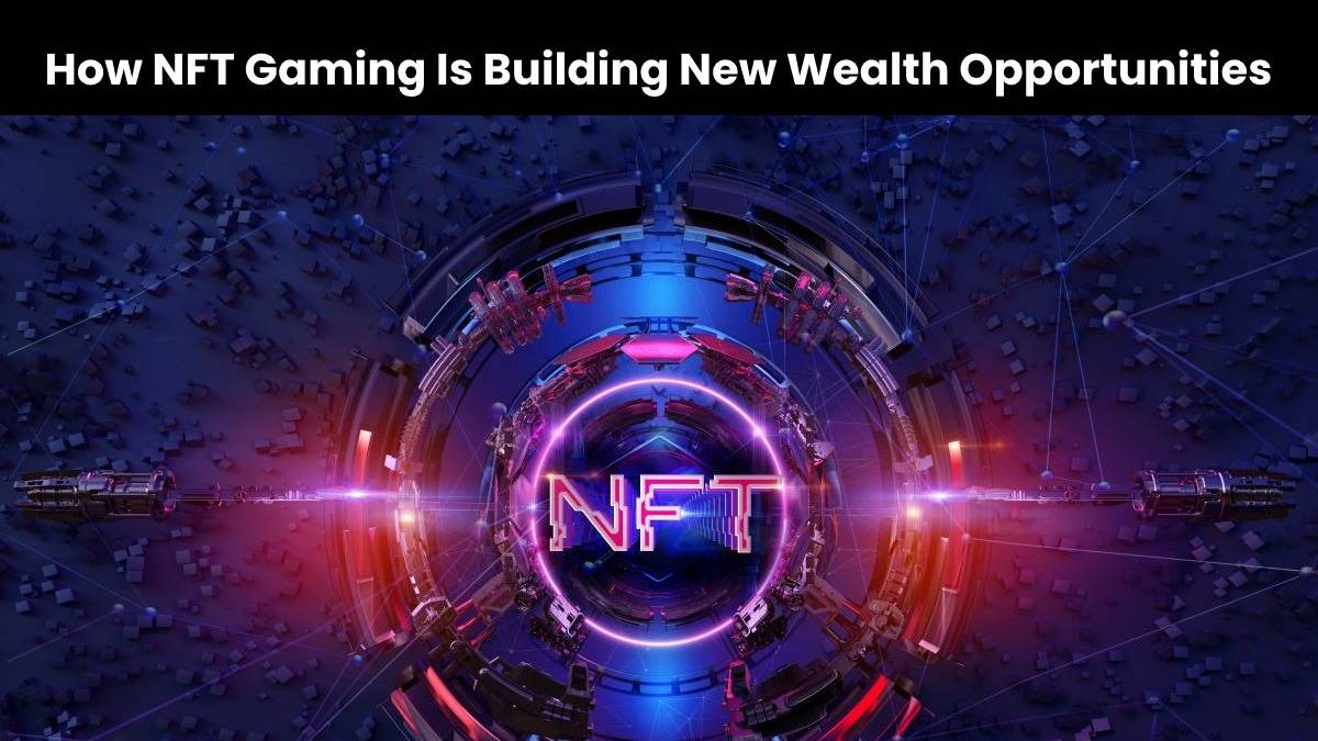 How NFT Gaming is Building New Wealth Opportunities