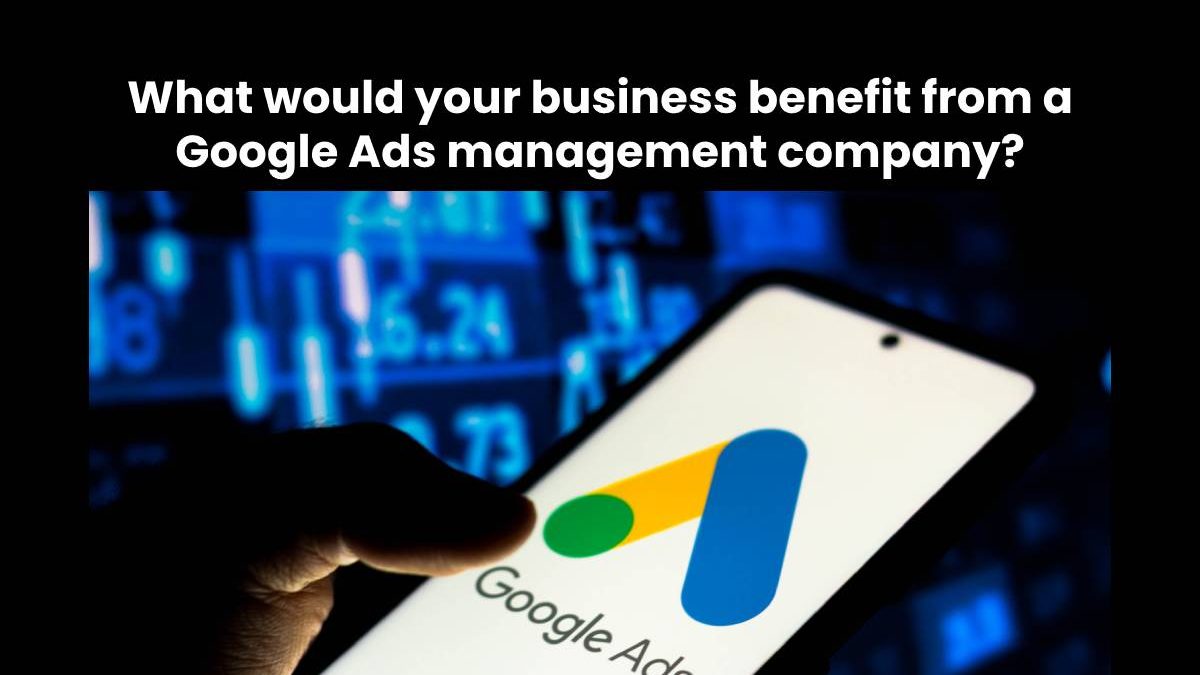 Benefit of Google Ads management company [2024]