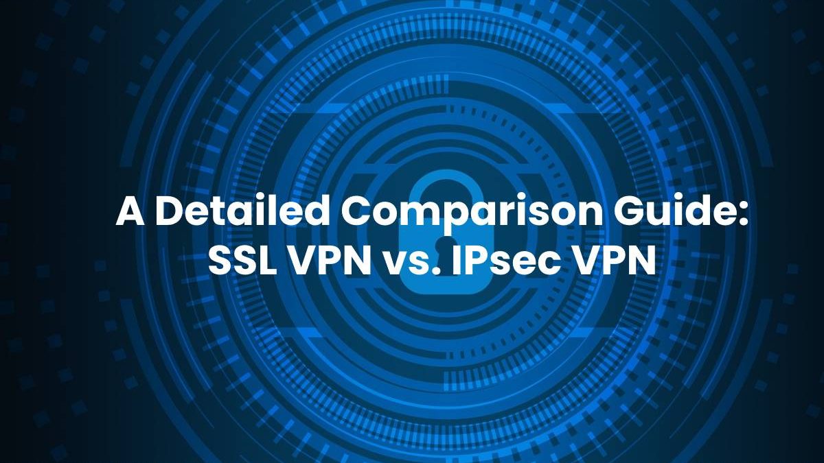 A Detailed Comparison Guide: SSL VPN vs. IPsec VPN