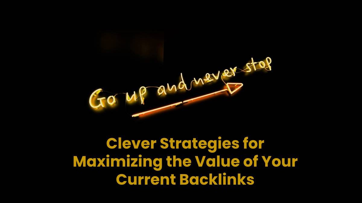 Clever Strategies for Maximizing the Value of Your Current Backlinks
