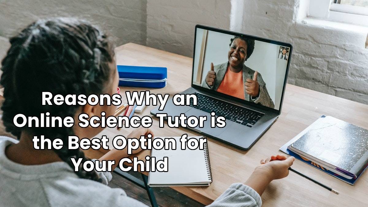 Reasons Why an Online Science Tutor is the Best Option for Your Child