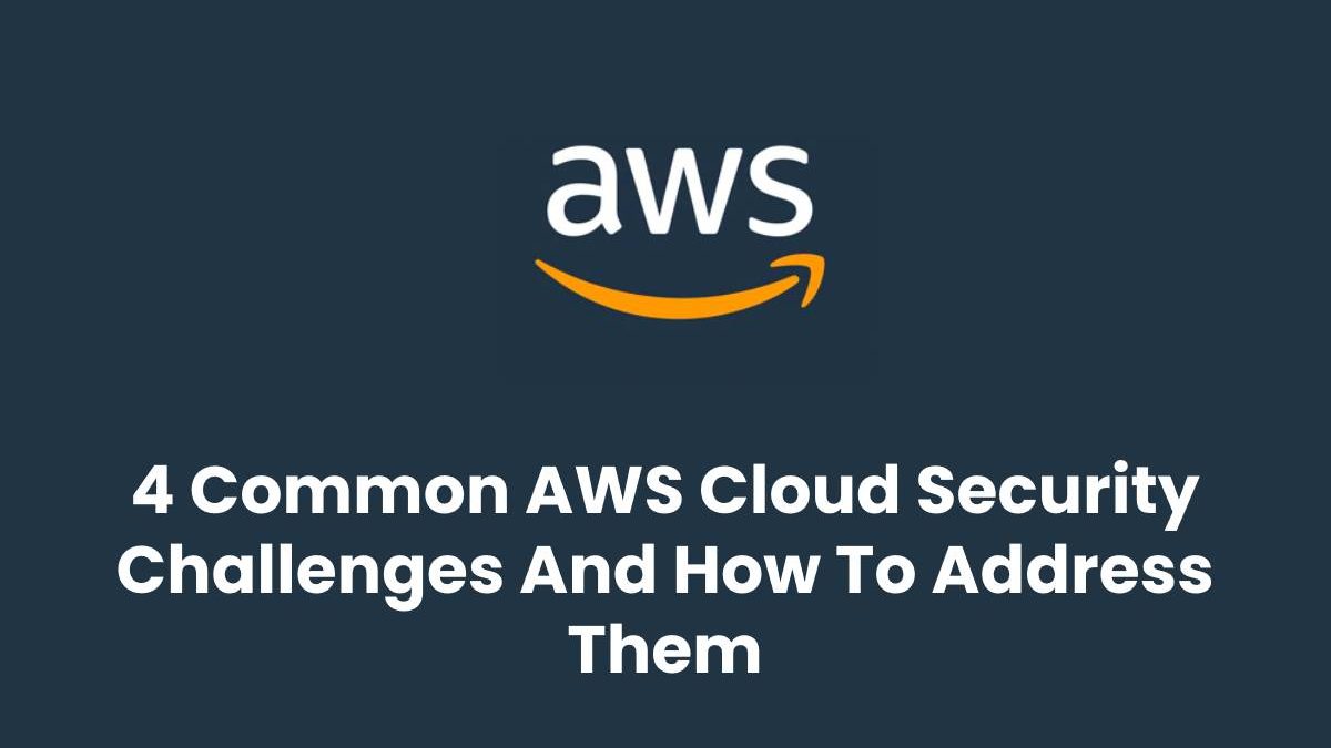 4 Common AWS Cloud Security Challenges And How To Address Them