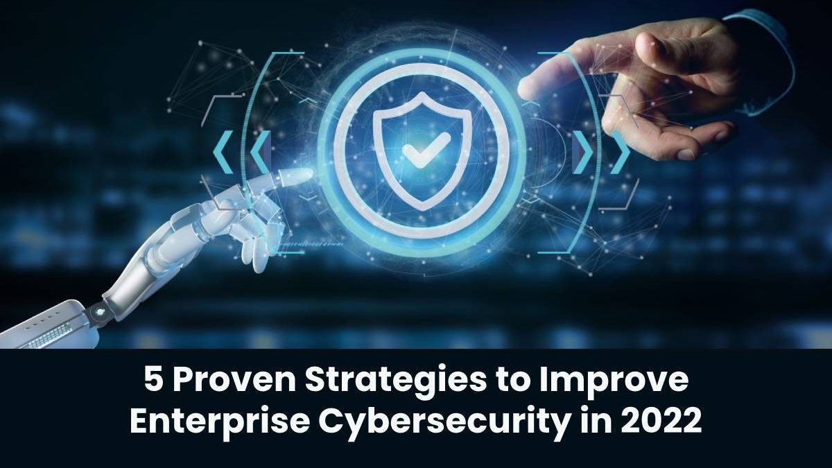 5 Proven Strategies to Improve Enterprise Cybersecurity in 2022