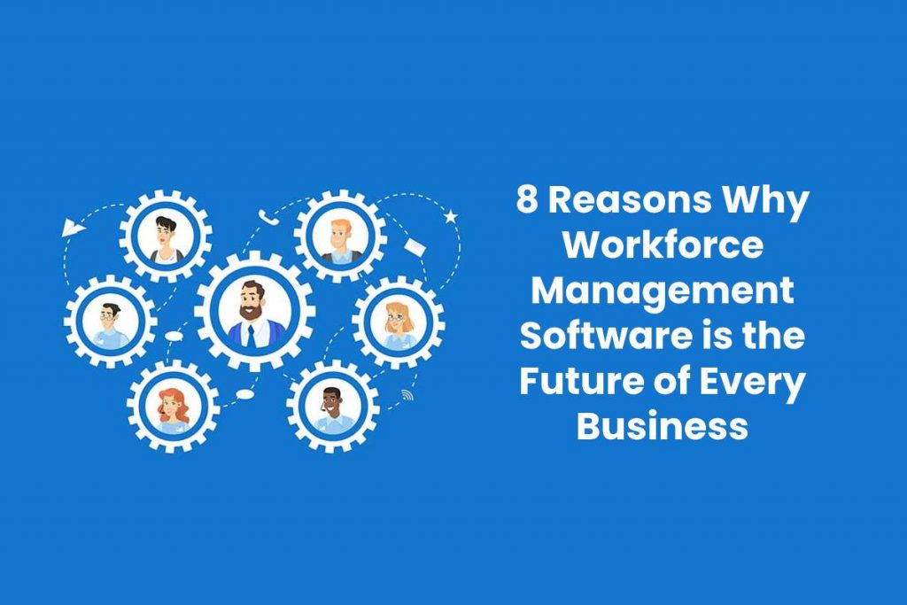 8 Reasons Why Workforce Management Software is the Future of Every Business