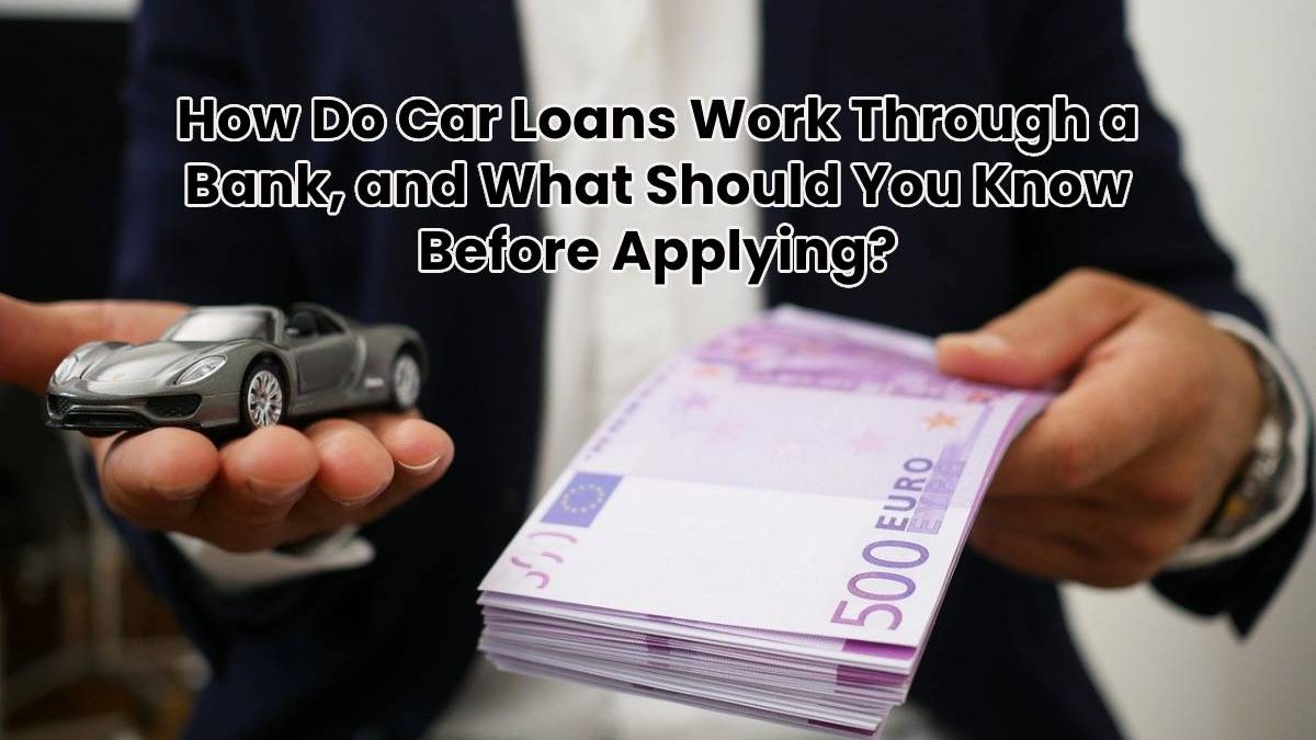 How Do Car Loans Work Through a Bank, and What Should You Know Before Applying?