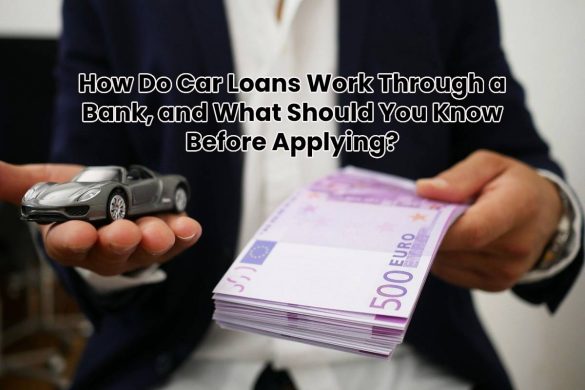 How Do Car Loans Work Through a Bank, and What Should You Know Before Applying?
