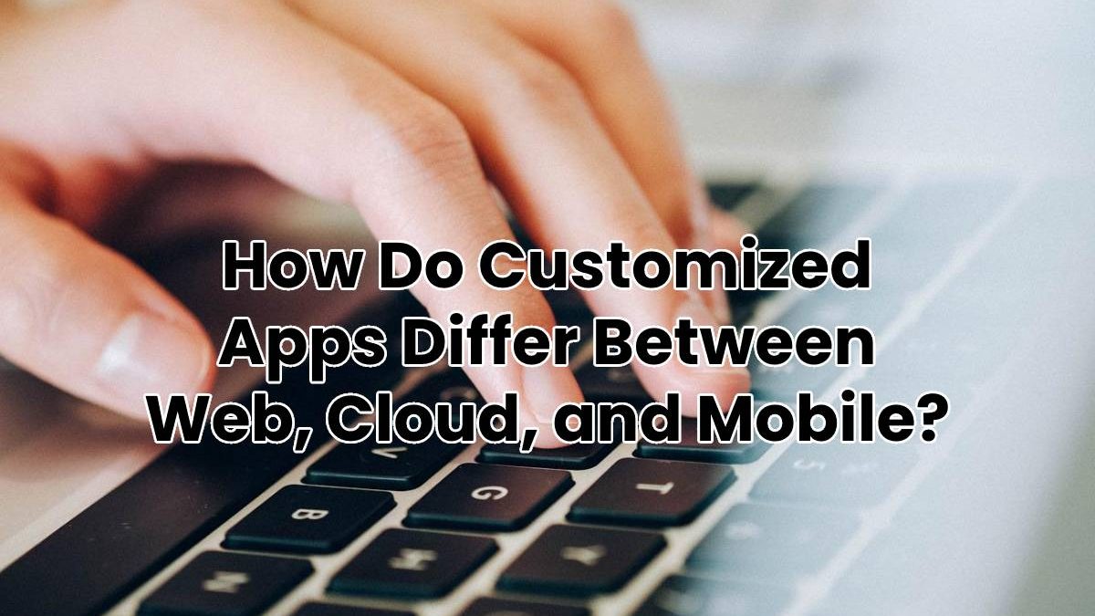 How Do Customized Apps Differ Between Web, Cloud, and Mobile?