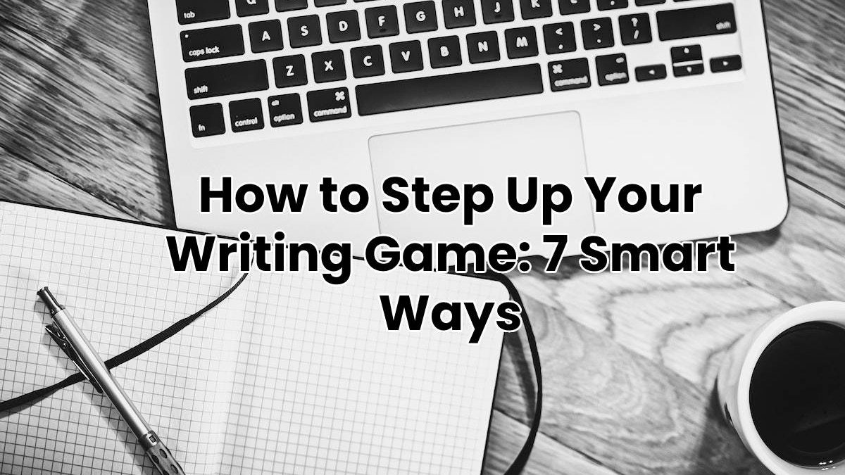 How to Step Up Your Writing Game: 7 Smart Ways