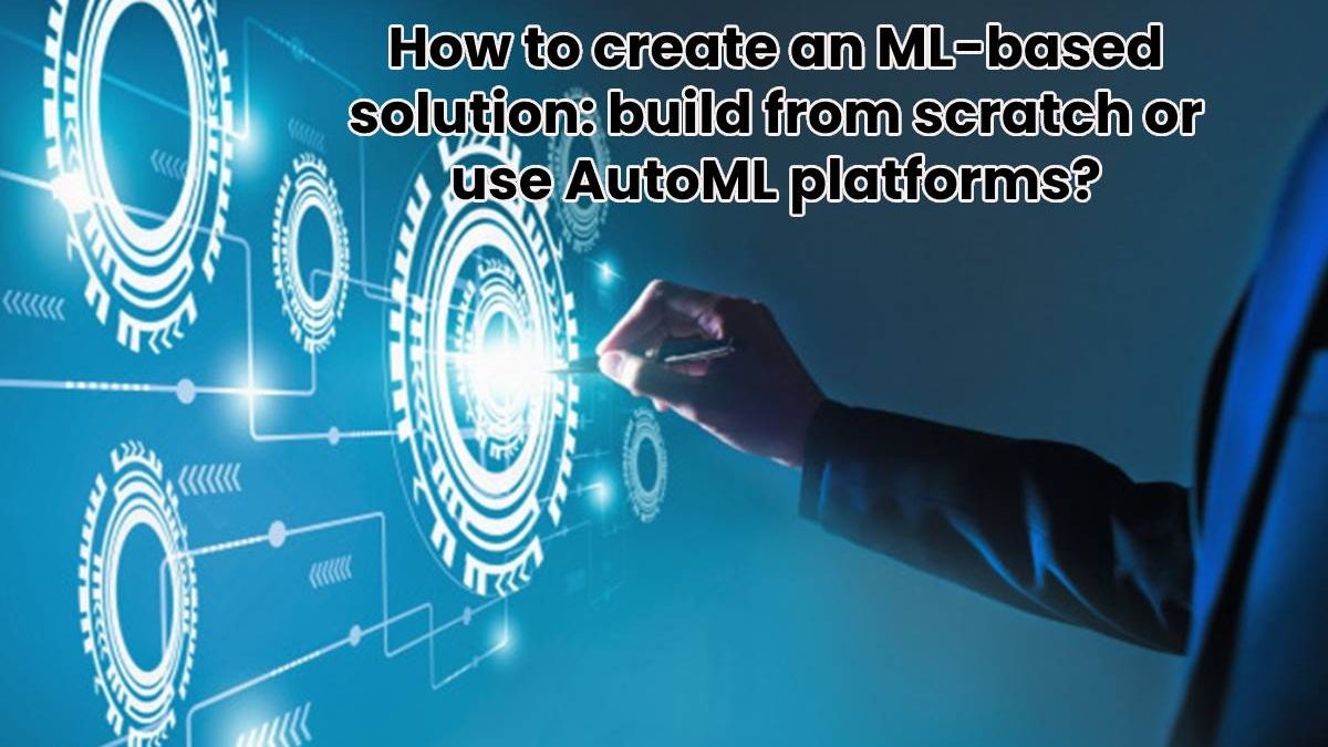 How to create an ML-based solution: build from scratch or use AutoML platforms?