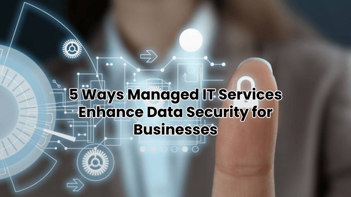 5 Ways Managed IT Services Enhance Data Security for Businesses