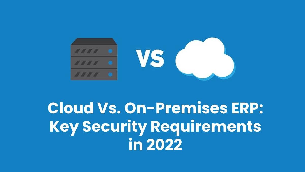 Cloud Vs. On-Premises ERP: Key Security Requirements in 2022
